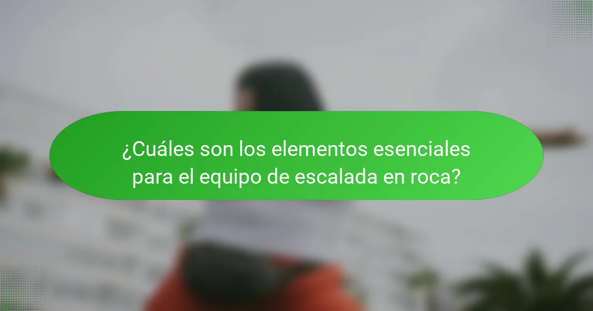 ¿Cuáles son los elementos esenciales para el equipo de escalada en roca?